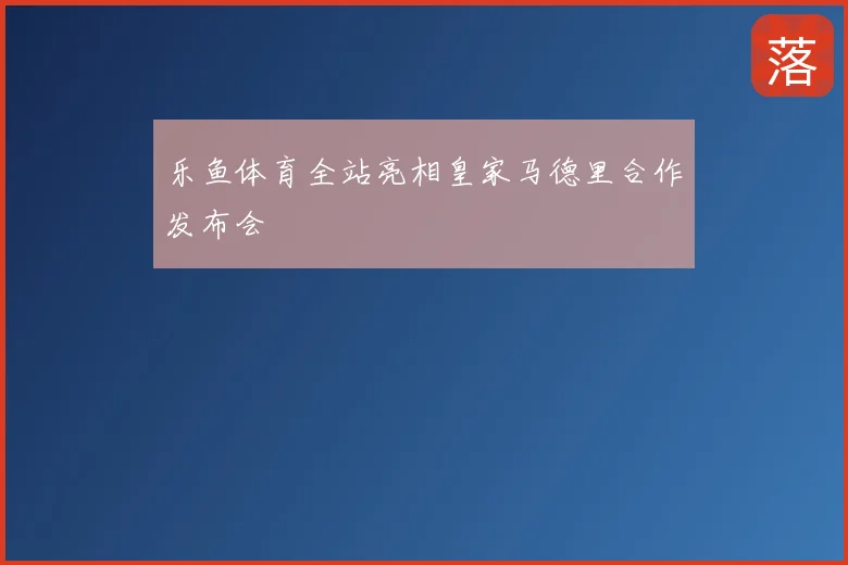 乐鱼体育全站亮相皇家马德里合作发布会