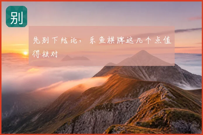 先别下结论，乐鱼棋牌这几个点值得核对
